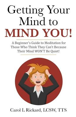 Getting Your Mind to MIND YOU!: A Beginner's Guide to Meditation for Those Who Think They CAN?T Because Their Mind WON?T Be Quiet! by Rickard Lcsw, Carol L.