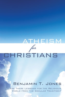 Atheism for Christians by Jones, Benjamin T.