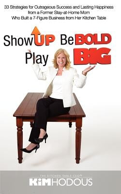 Show Up, Be Bold, Play Big: 33 Strategies for Outrageous Success and Lasting Happiness from a Former Stay-at-Home Mom Who Built a 7-Figure Busines by Hodous, Kimberly Tucker