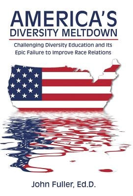 America's Diversity Meltdown: Challenging Diversity Education and Its Epic Failure to Improve Race Relations by Fuller, Ed D. John