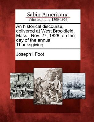 An Historical Discourse, Delivered at West Brookfield, Mass., Nov. 27, 1828, on the Day of the Annual Thanksgiving. by Foot, Joseph I.