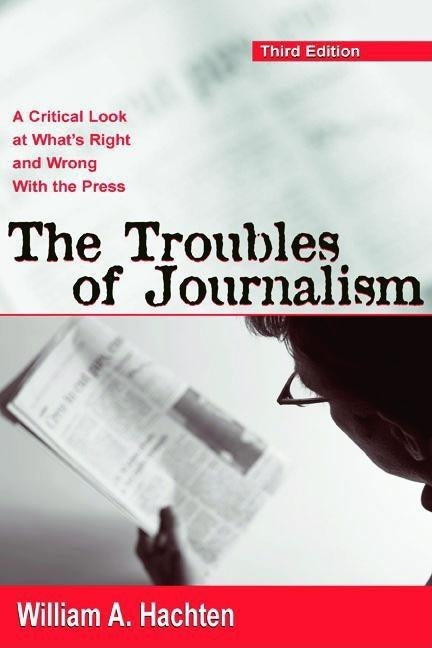 The Troubles of Journalism: A Critical Look at What's Right and Wrong With the Press by Hachten, William A.