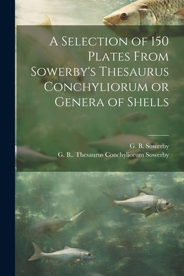 A Selection of 150 Plates From Sowerby's Thesaurus Conchyliorum or Genera of Shells by Sowerby, G. B. 1812-1884 Thesaurus Co