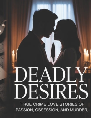 Deadly Desires: True Crime Love Stories of Passion, Obsession, and Murder by Deep