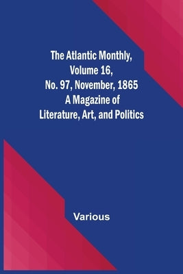 The Atlantic Monthly, Volume 16, No. 97, November, 1865; A Magazine of Literature, Art, and Politics by Various