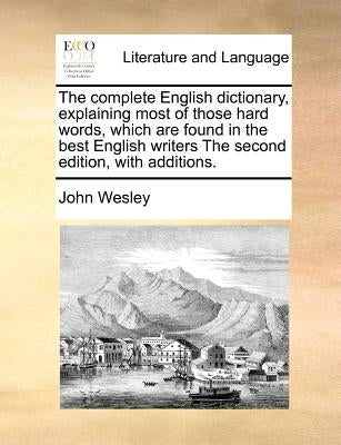 The Complete English Dictionary, Explaining Most of Those Hard Words, Which Are Found in the Best English Writers the Second Edition, with Additions. by Wesley, John