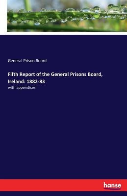 Fifth Report of the General Prisons Board, Ireland: 1882-83: with appendices by Prison Board, General