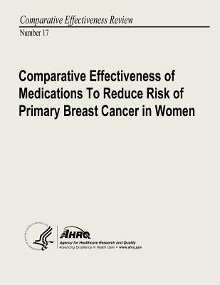 Comparative Effectiveness of Medications to Reduce Risk of Primary Breast Cancer in Women: Comparative Effectiveness Review Number 17 by And Quality, Agency for Healthcare Resea