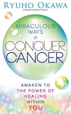 Miraculous Ways to Conquer Cancer by Okawa, Ryuho