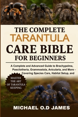 The Complete Tarantula Care Bible for Beginners: A Complete and Advance Advanced Guide to Brachypelma, Poecilotheria, Grammostola, Avicularia, and Mor by O. D. James, Micheal