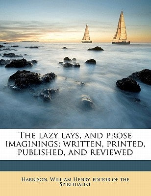 The Lazy Lays, and Prose Imaginings; Written, Printed, Published, and Reviewed by Harris, William Henry