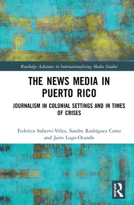 The News Media in Puerto Rico: Journalism in Colonial Settings and in Times of Crises by Subervi-Vélez, Federico