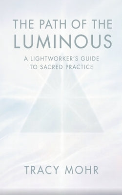 The Path of the Luminous: A Lightworker's Guide to Sacred Practice by Mohr, Tracy