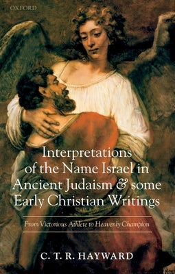 Interpretations of the Name Israel in Ancient Judaism and Some Early Christian Writings: From Victorious Athlete to Heavenly Champion by Hayward, C. T. R.