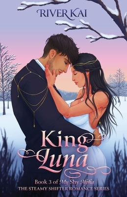 King Luna: Book 3 of My Shy Alpha, the Steamy Shifter Romance Series by Kai, River