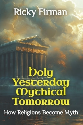 Holy Yesterday Mythical Tomorrow: How Religions Become Myth by Firman, Ricky
