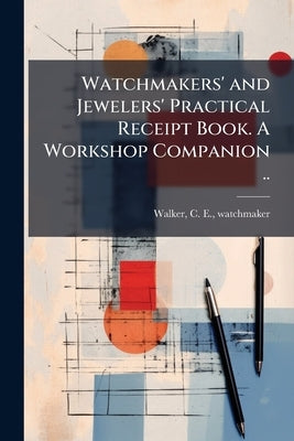Watchmakers' and Jewelers' Practical Receipt Book. A Workshop Companion .. by [Walker, C. E. ]. Watchmaker [From Old C