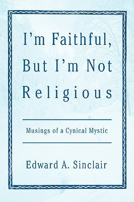 I'm Faithful, But I'm Not Religious: Musings of a Cynical Mystic by Sinclair, Edward A.