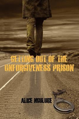 Getting Out of the Unforgiveness Prison by Ngulube, Alice