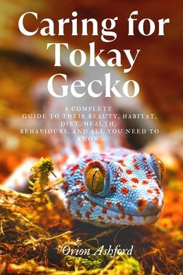 Caring for Tokay Gecko: A complete guide to their beauty, habitat, diet, health, behaviours, and all you need to know. by Ashford, Orion