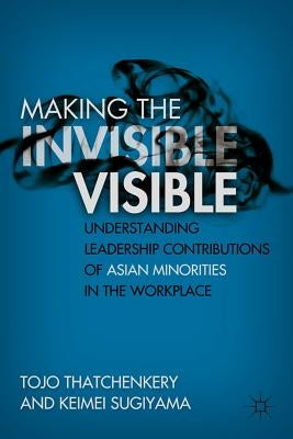 Making the Invisible Visible: Understanding Leadership Contributions of Asian Minorities in the Workplace by Thatchenkery, T.