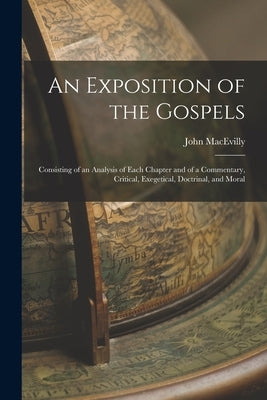 An Exposition of the Gospels: Consisting of an Analysis of Each Chapter and of a Commentary, Critical, Exegetical, Doctrinal, and Moral by Macevilly, John