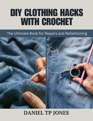 DIY Clothing Hacks with Crochet: The Ultimate Book for Repairs and Refashioning by Jones, Daniel Tp