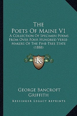 The Poets of Maine V1: A Collection of Specimen Poems from Over Four Hundred Verse-Makers of the Pine-Tree State (1888) by Griffith, George Bancroft