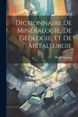 Dictionnaire De Minéralogie, De Géologie, Et De Métallurgie by Landrin, Henri