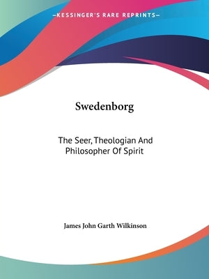 Swedenborg: The Seer, Theologian And Philosopher Of Spirit by Wilkinson, James John Garth