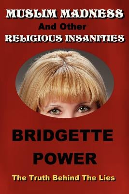 Muslim Madness and Other Religious Insanities: The Truth Behind the Lies by Power, Bridgette