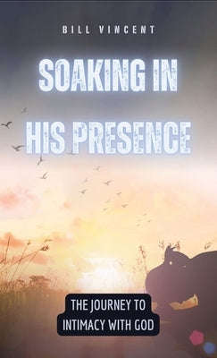 Soaking in His Presence: The Journey to Intimacy with God by Vincent, Bill