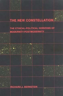 The New Constellation: The Ethical-Political Horizons of Modernity/Postmodernity by Bernstein, Richard J.