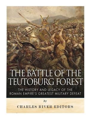 The Battle of the Teutoburg Forest: The History and Legacy of the Roman Empire's Greatest Military Defeat by Charles River Editors
