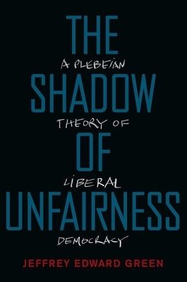 The Shadow of Unfairness: A Plebeian Theory of Liberal Democracy by Green, Jeffrey Edward