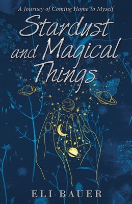 Stardust and Magical Things: A Journey of Coming Home to Myself by Bauer, Eli
