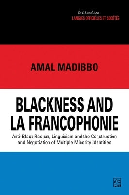 Blackness and La Francophonie: Anti-Black Racism, Linguicism and the Construction and Negotiation of Multiple Minority Identities by Madibbo, Amal
