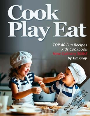 Cook Eat Play: TOP 40 Fun Recipes Kids Cookbook New Culinary Skills! by Gray, Tim