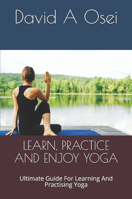 Learn, Practice and Enjoy Yoga: Ultimate Guide For Learning And Practising Yoga by Osei, David a.