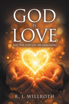 God Is Love: Not the God You Are Imagining by Willroth, R. I.