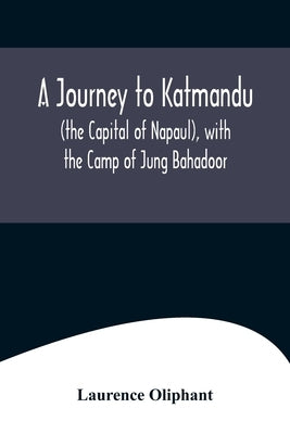 A Journey to Katmandu (the Capital of Napaul), with the Camp of Jung Bahadoor; Including a Sketch of the Nepaulese Ambassador at Home by Laurence Oliphant