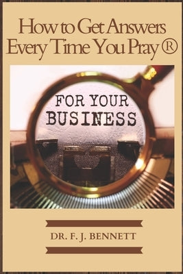 How to Get Answers Every Time You Pray... For Your Business by Bennett, F. J.