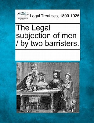 The Legal Subjection of Men / By Two Barristers. by Multiple Contributors