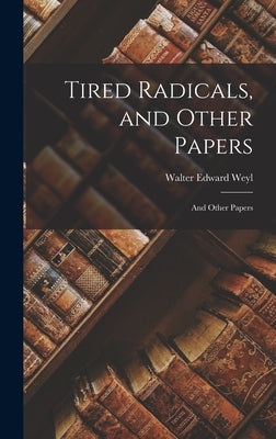 Tired Radicals, and Other Papers: And Other Papers by Weyl, Walter Edward
