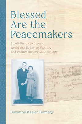 Blessed Are the Peacemakers: Small Histories During World War II, Letter Writing, and Family History Methodology by Rumsey, Suzanne Kesler