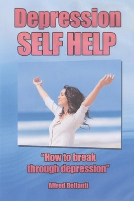 Depression Self Help: How to Break Through Depression by Bellanti, Alfred