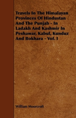 Travels in the Himalayan Provinces of Hindustan and the Punjab - In Ladakh and Kashmir in Peshawar, Kabul, Kunduz and Bokhara - Vol. I by Moorcroft, William