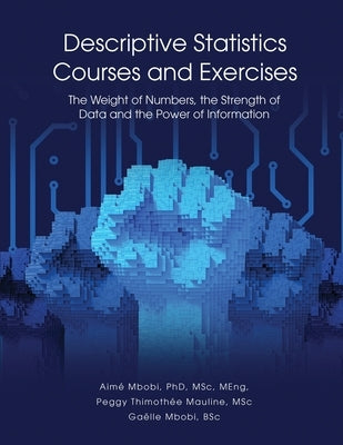 DESCRIPTIVE STATISTICS Course and Exercises: The Weight of Numbers, the Strength of Data and the Power of Information by Mbobi, Aimé