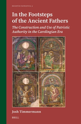 In the Footsteps of the Ancient Fathers: The Construction and Use of Patristic Authority in the Carolingian Era by Timmermann, Josh