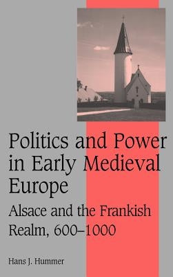 Politics and Power in Early Medieval Europe: Alsace and the Frankish Realm, 600 1000 by Hummer, Hans J.